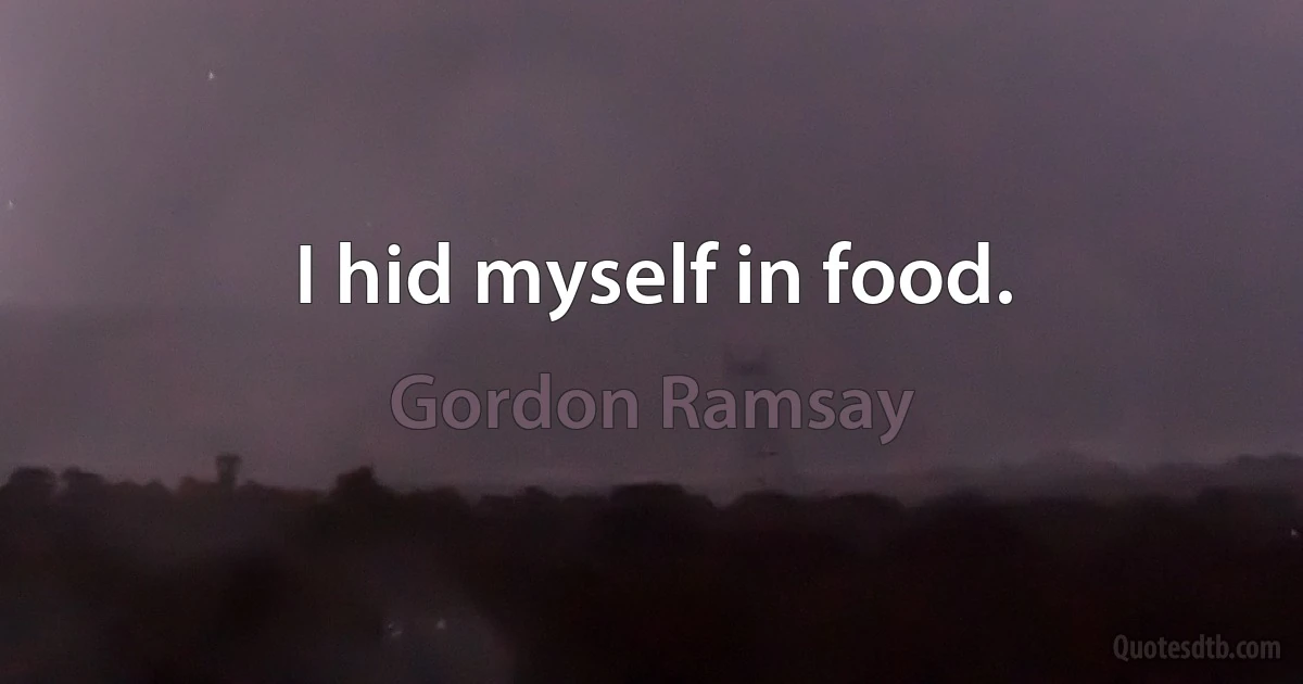 I hid myself in food. (Gordon Ramsay)