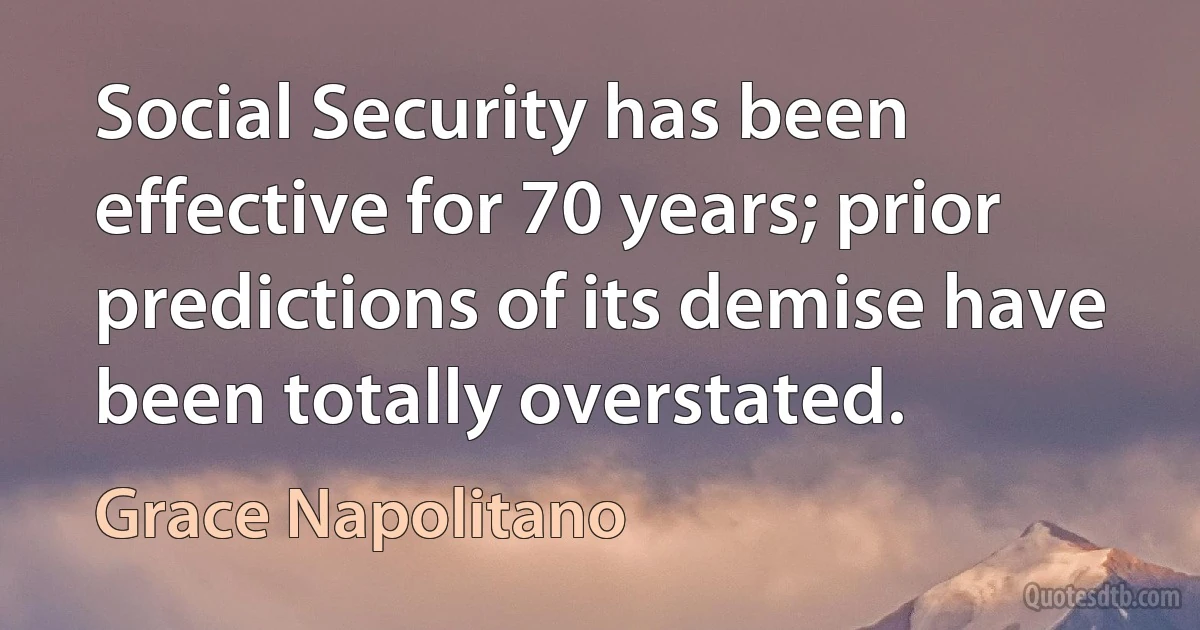 Social Security has been effective for 70 years; prior predictions of its demise have been totally overstated. (Grace Napolitano)