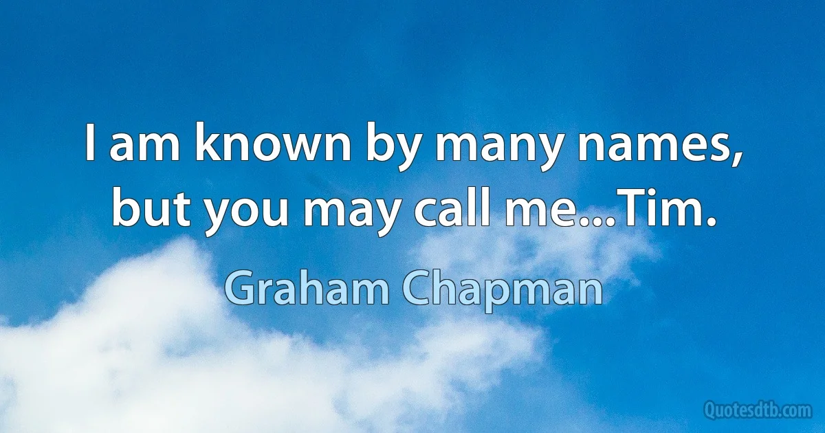 I am known by many names, but you may call me...Tim. (Graham Chapman)