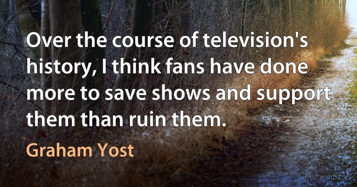 Over the course of television's history, I think fans have done more to save shows and support them than ruin them. (Graham Yost)