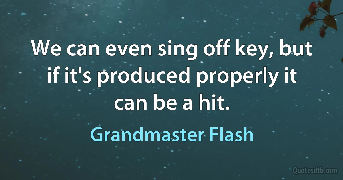 We can even sing off key, but if it's produced properly it can be a hit. (Grandmaster Flash)