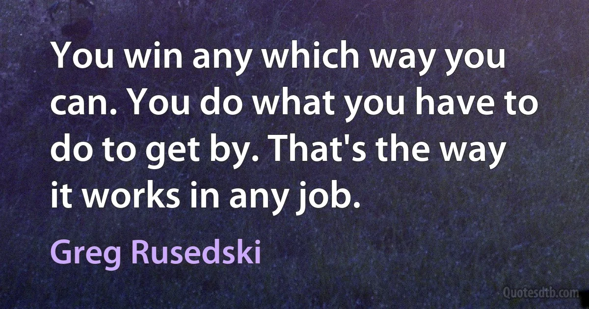 You win any which way you can. You do what you have to do to get by. That's the way it works in any job. (Greg Rusedski)