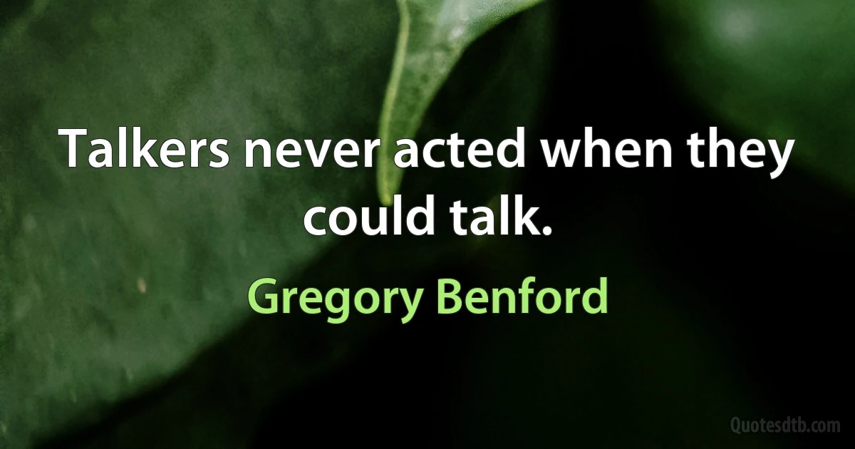 Talkers never acted when they could talk. (Gregory Benford)