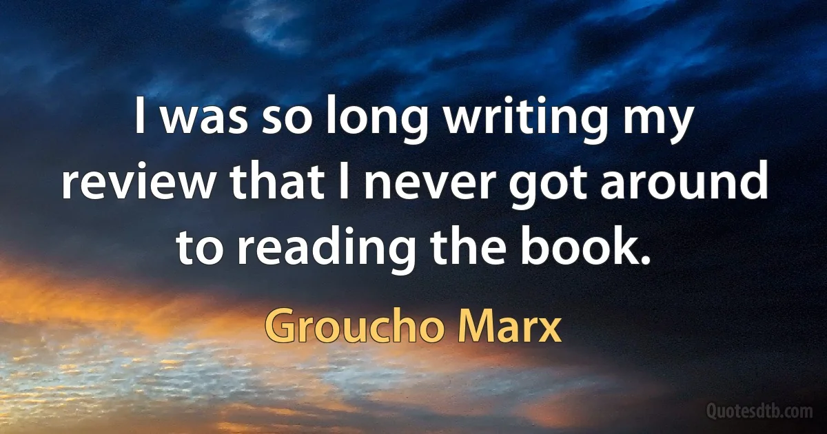 I was so long writing my review that I never got around to reading the book. (Groucho Marx)