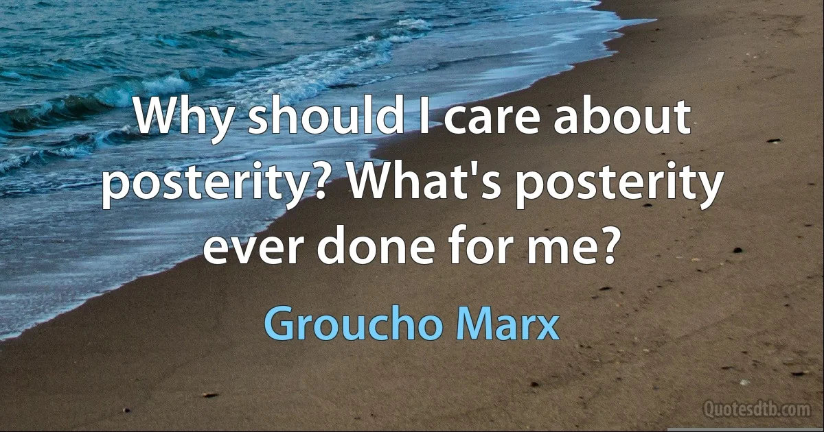 Why should I care about posterity? What's posterity ever done for me? (Groucho Marx)