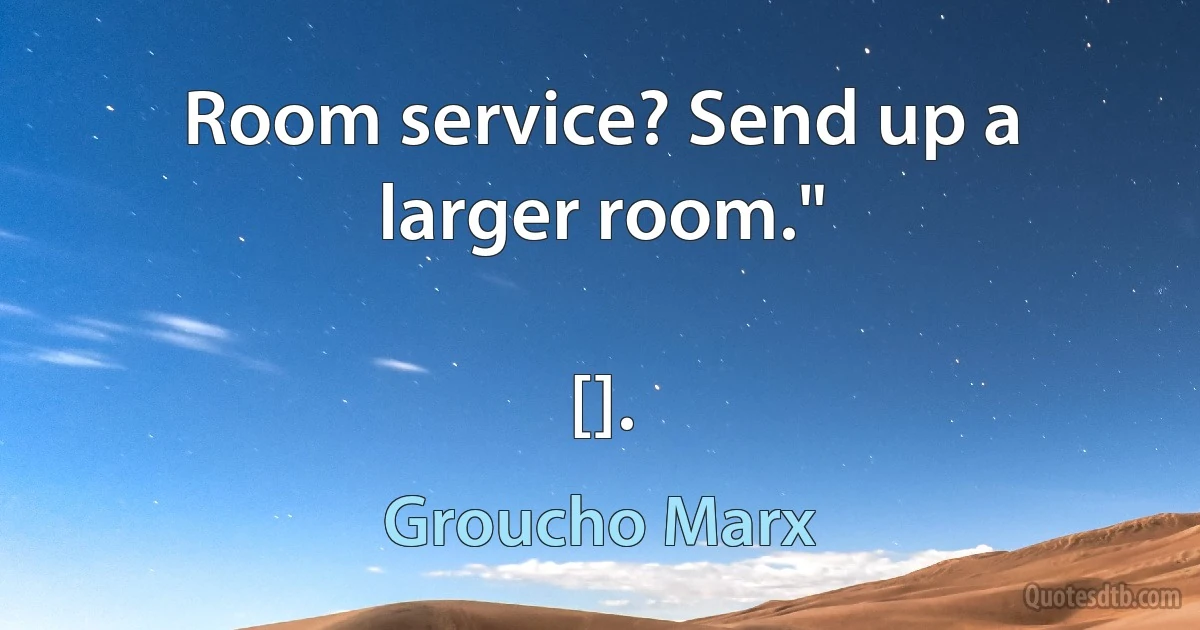 Room service? Send up a larger room."

[]. (Groucho Marx)