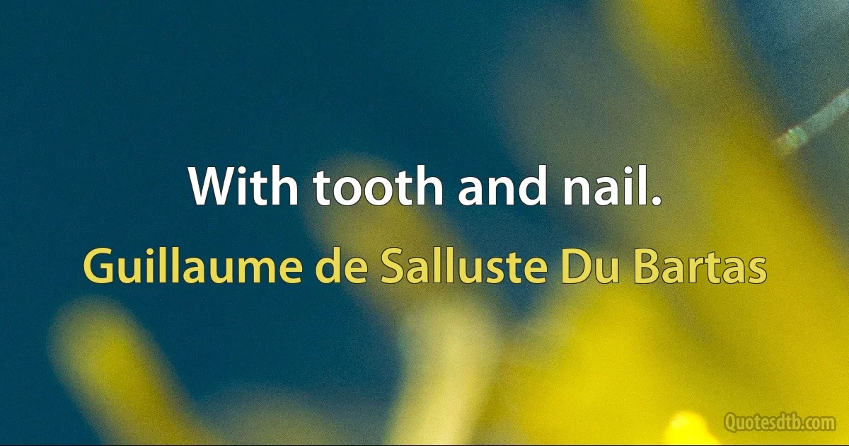 With tooth and nail. (Guillaume de Salluste Du Bartas)