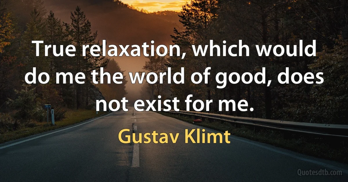 True relaxation, which would do me the world of good, does not exist for me. (Gustav Klimt)