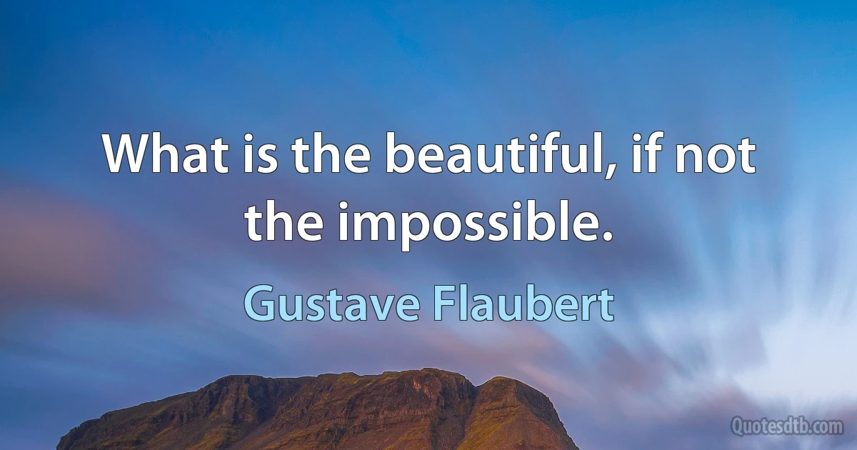 What is the beautiful, if not the impossible. (Gustave Flaubert)