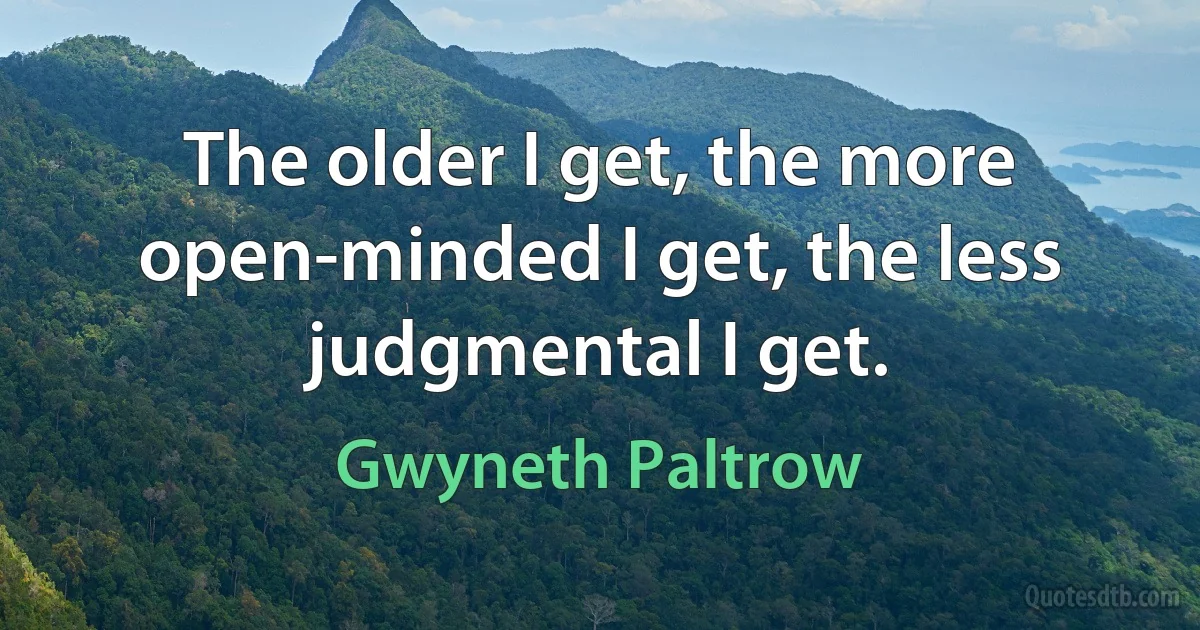 The older I get, the more open-minded I get, the less judgmental I get. (Gwyneth Paltrow)