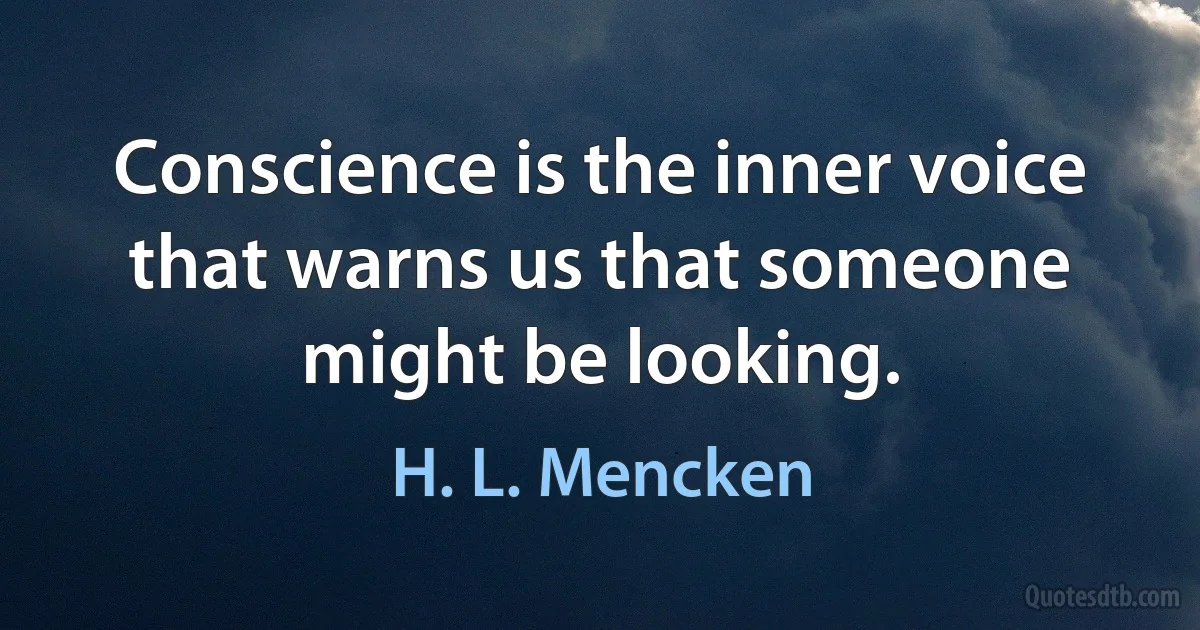 Conscience is the inner voice that warns us that someone might be looking. (H. L. Mencken)