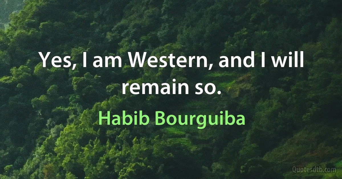 Yes, I am Western, and I will remain so. (Habib Bourguiba)