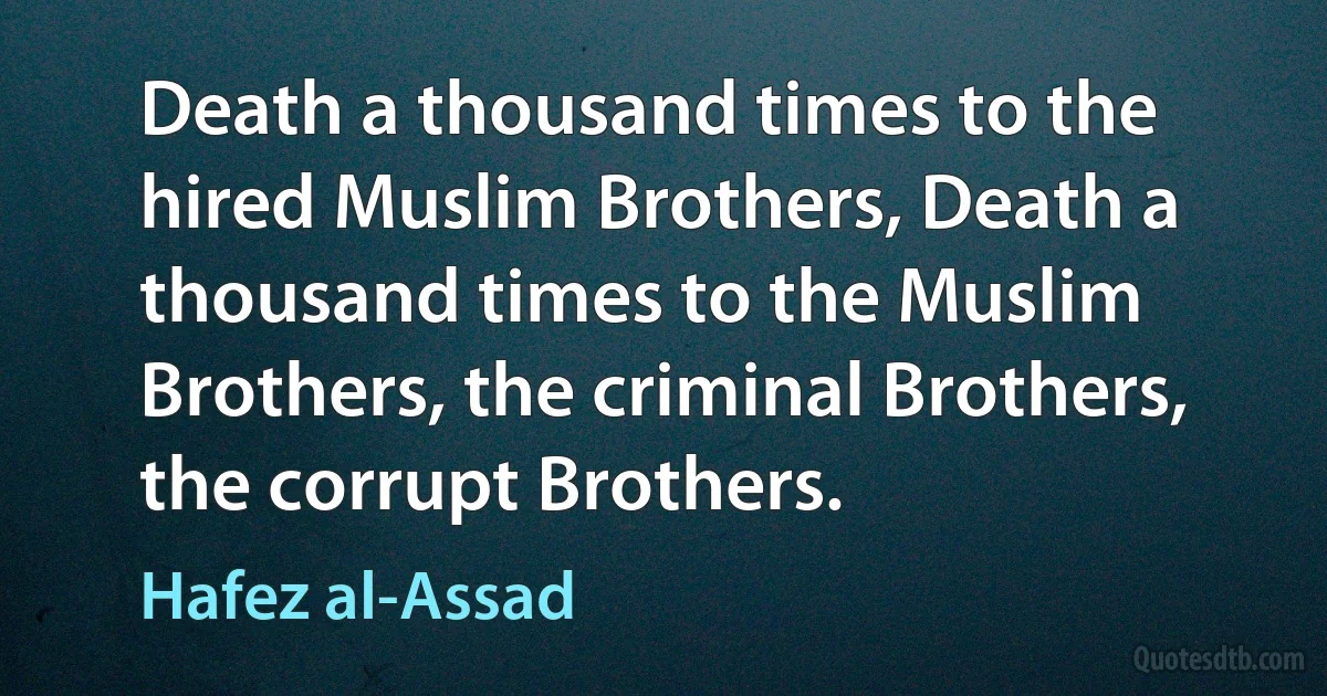 Death a thousand times to the hired Muslim Brothers, Death a thousand times to the Muslim Brothers, the criminal Brothers, the corrupt Brothers. (Hafez al-Assad)