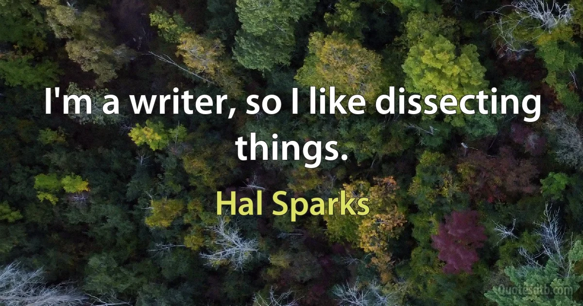 I'm a writer, so I like dissecting things. (Hal Sparks)