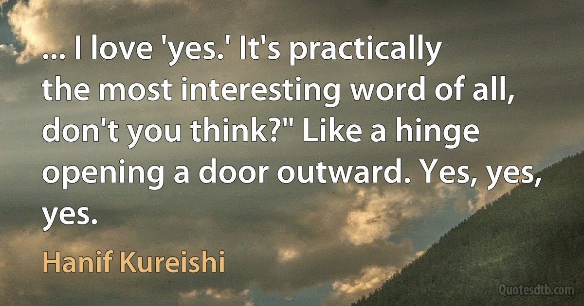 ... I love 'yes.' It's practically the most interesting word of all, don't you think?" Like a hinge opening a door outward. Yes, yes, yes. (Hanif Kureishi)