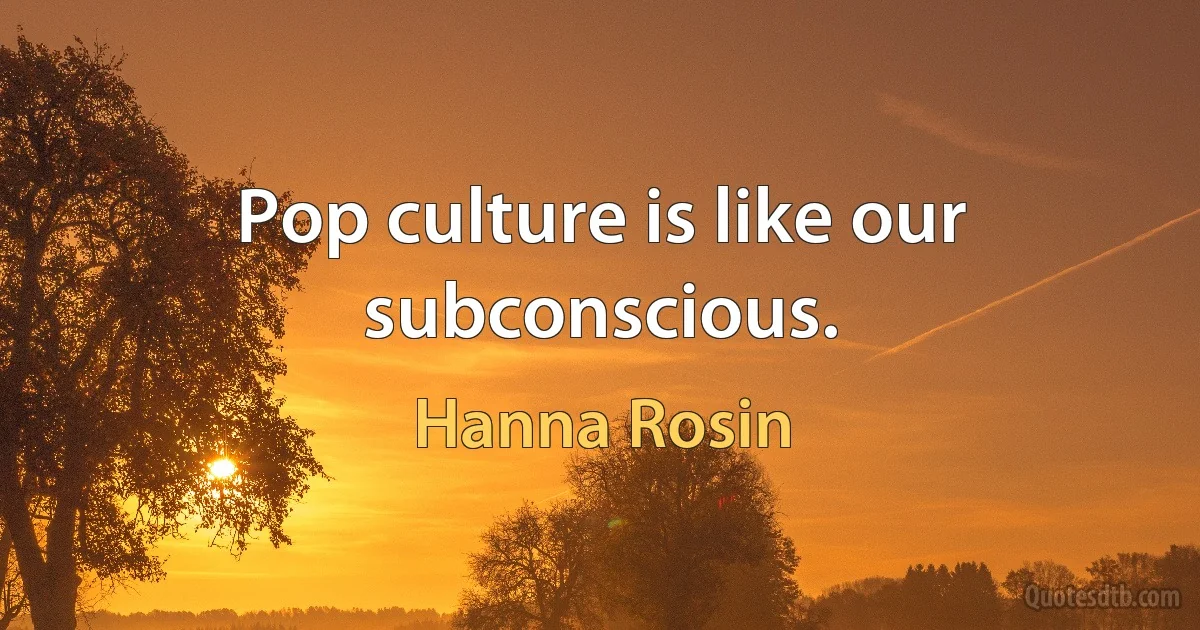 Pop culture is like our subconscious. (Hanna Rosin)