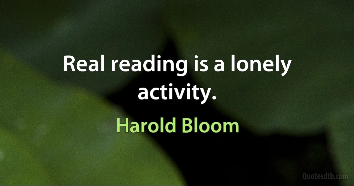 Real reading is a lonely activity. (Harold Bloom)