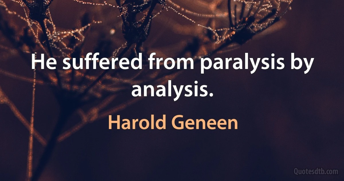 He suffered from paralysis by analysis. (Harold Geneen)