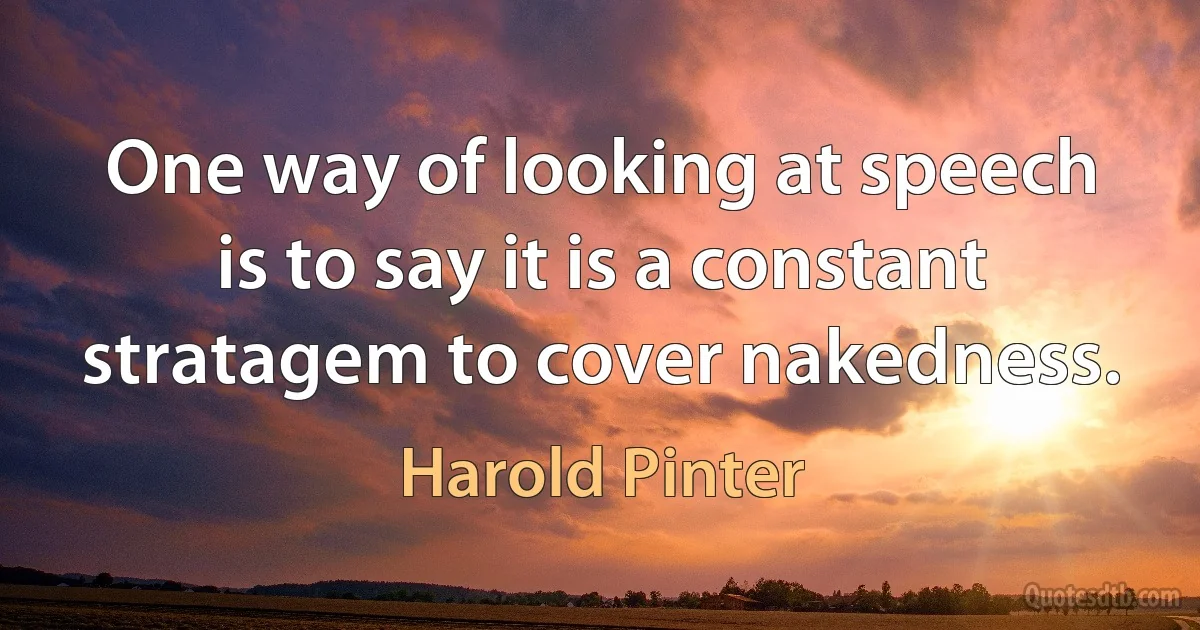 One way of looking at speech is to say it is a constant stratagem to cover nakedness. (Harold Pinter)