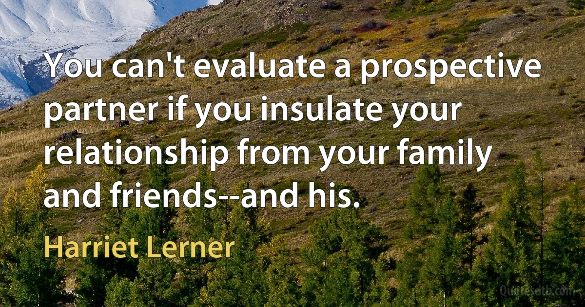 You can't evaluate a prospective partner if you insulate your relationship from your family and friends--and his. (Harriet Lerner)