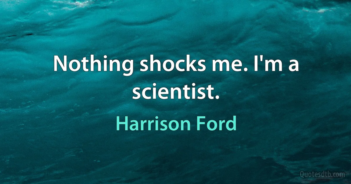 Nothing shocks me. I'm a scientist. (Harrison Ford)