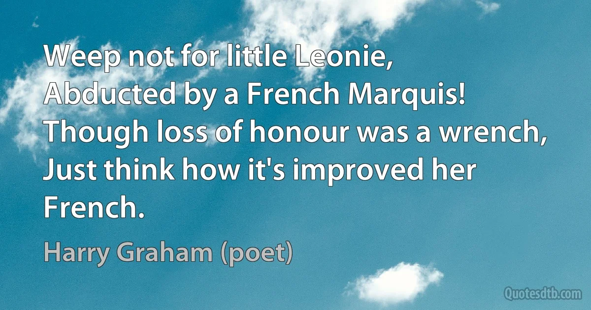 Weep not for little Leonie,
Abducted by a French Marquis!
Though loss of honour was a wrench,
Just think how it's improved her French. (Harry Graham (poet))