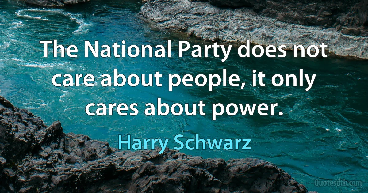 The National Party does not care about people, it only cares about power. (Harry Schwarz)