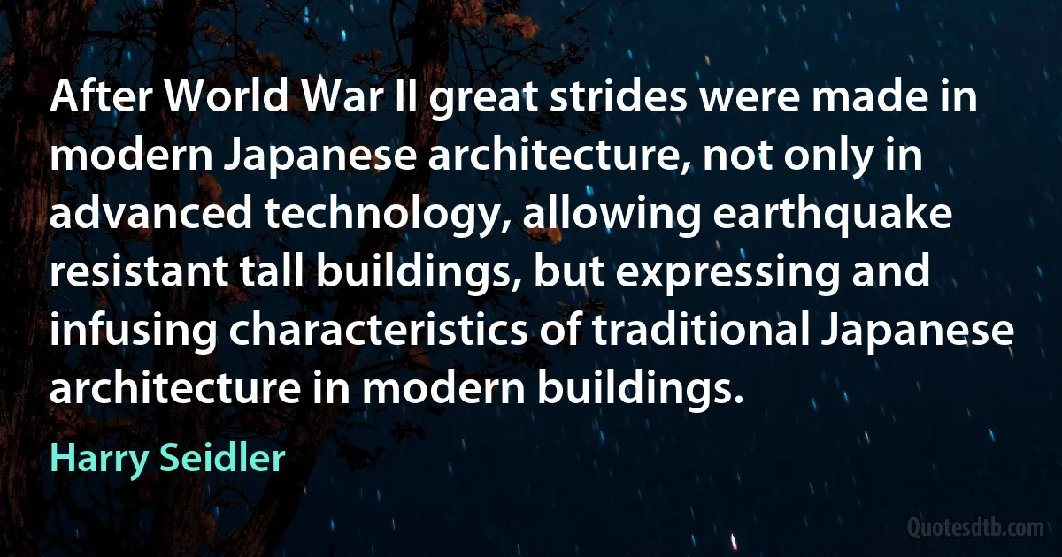 After World War II great strides were made in modern Japanese architecture, not only in advanced technology, allowing earthquake resistant tall buildings, but expressing and infusing characteristics of traditional Japanese architecture in modern buildings. (Harry Seidler)