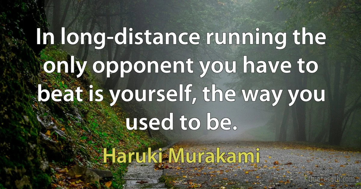 In long-distance running the only opponent you have to beat is yourself, the way you used to be. (Haruki Murakami)