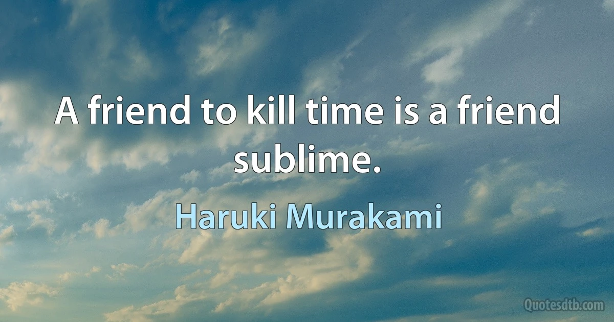 A friend to kill time is a friend sublime. (Haruki Murakami)