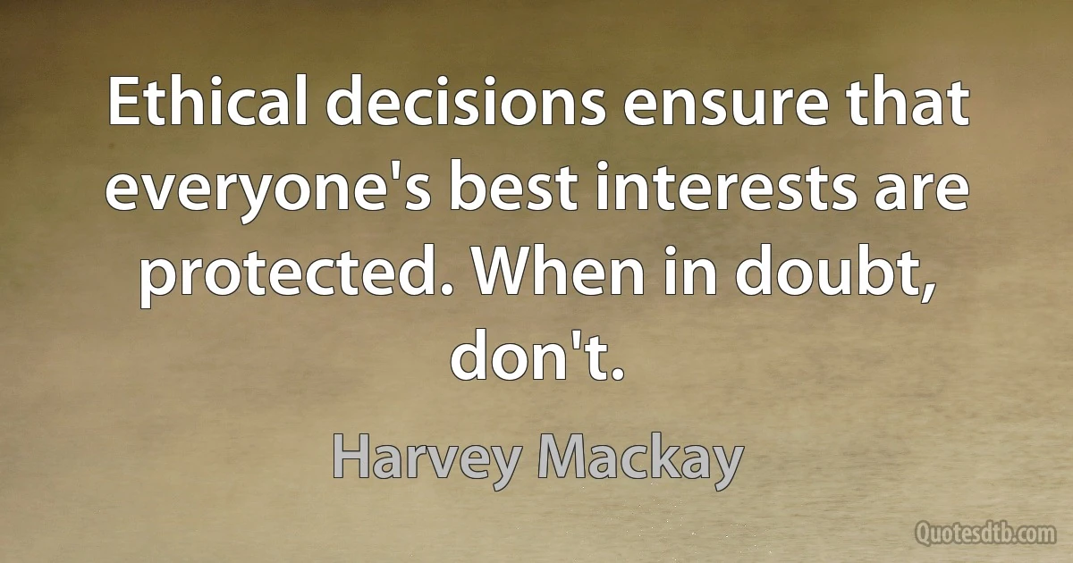 Ethical decisions ensure that everyone's best interests are protected. When in doubt, don't. (Harvey Mackay)