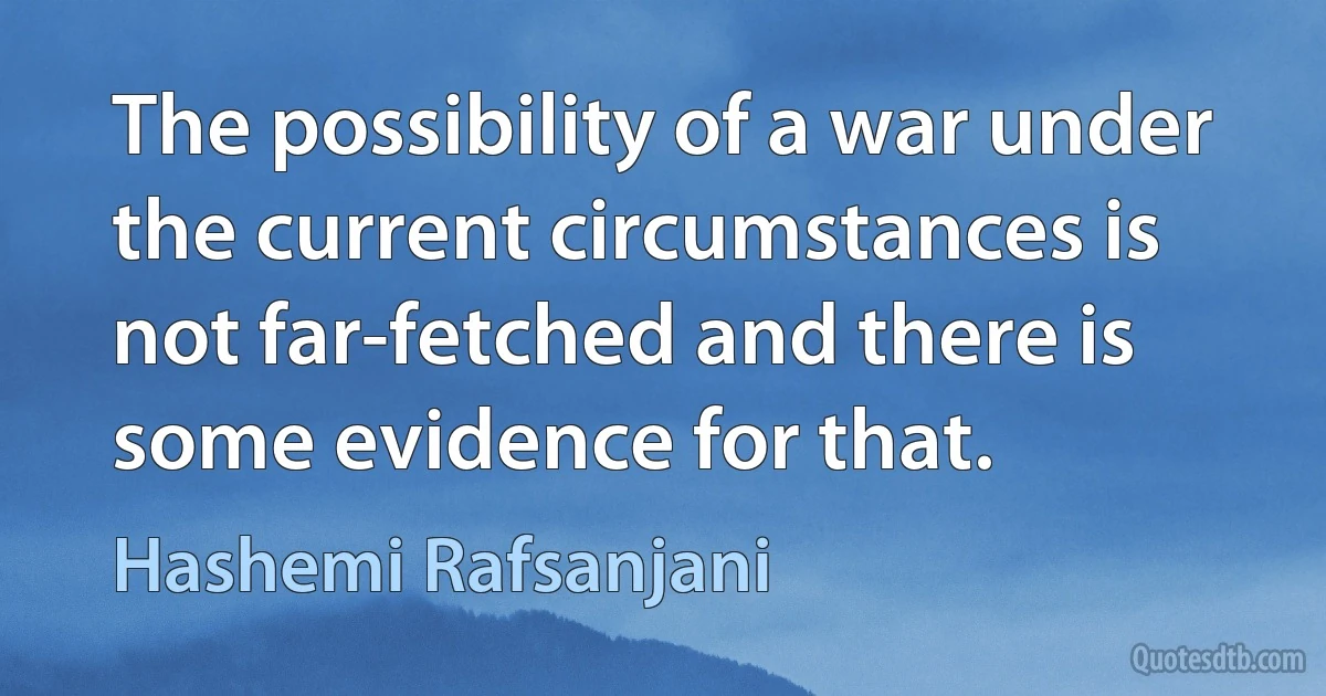 The possibility of a war under the current circumstances is not far-fetched and there is some evidence for that. (Hashemi Rafsanjani)