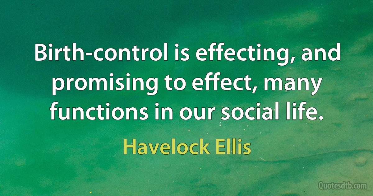 Birth-control is effecting, and promising to effect, many functions in our social life. (Havelock Ellis)