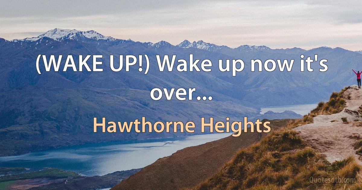 (WAKE UP!) Wake up now it's over... (Hawthorne Heights)