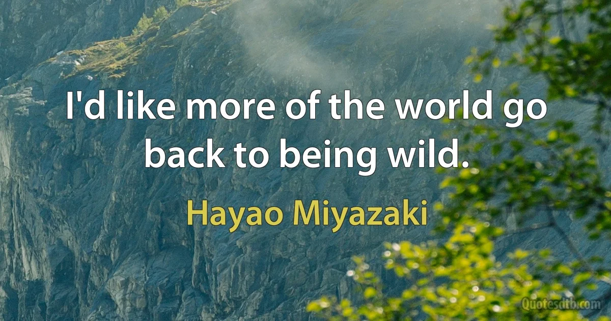 I'd like more of the world go back to being wild. (Hayao Miyazaki)