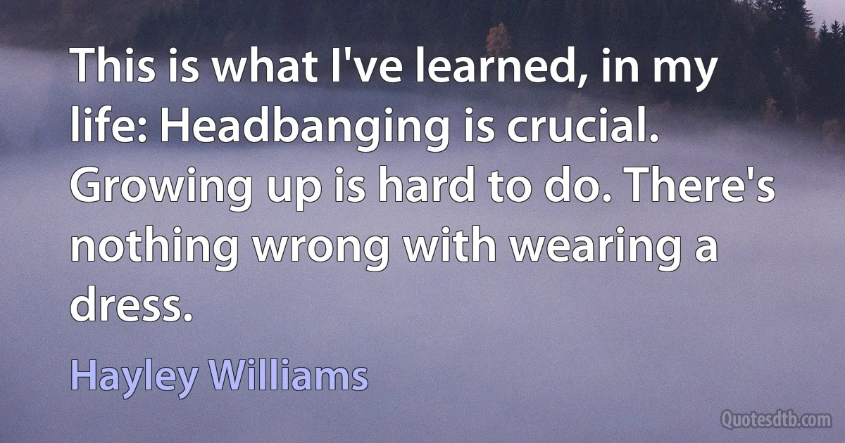 This is what I've learned, in my life: Headbanging is crucial. Growing up is hard to do. There's nothing wrong with wearing a dress. (Hayley Williams)