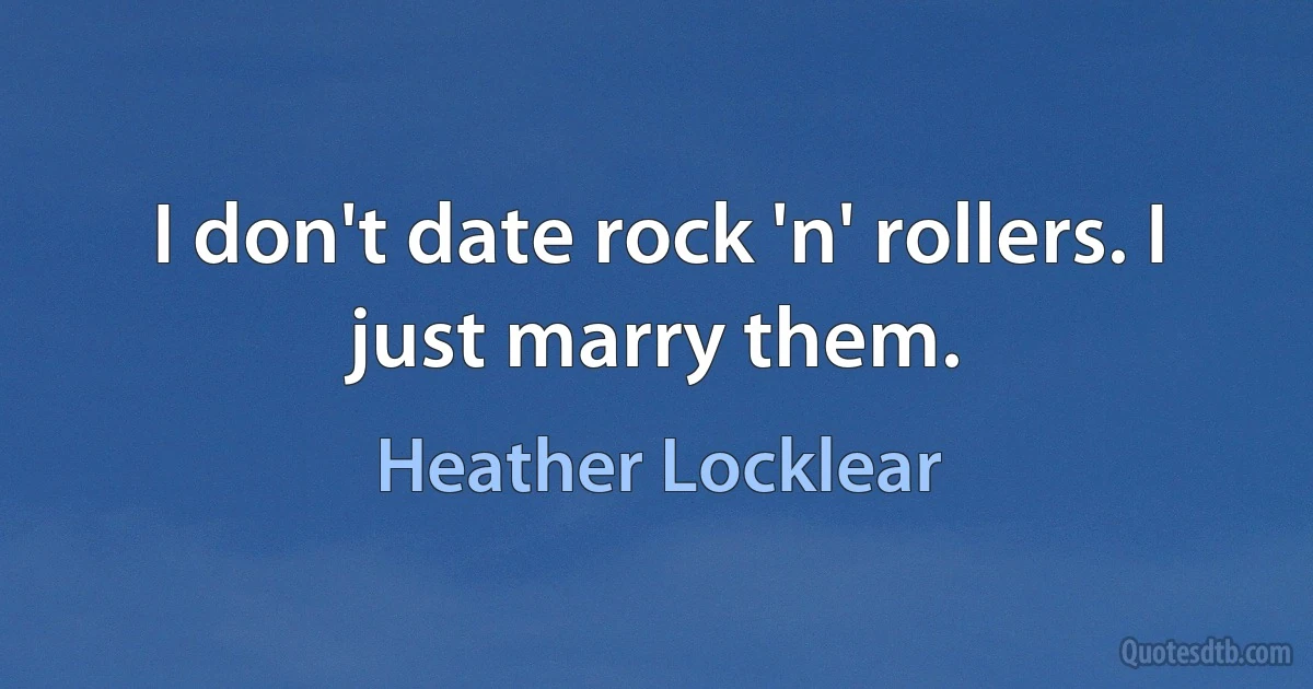 I don't date rock 'n' rollers. I just marry them. (Heather Locklear)