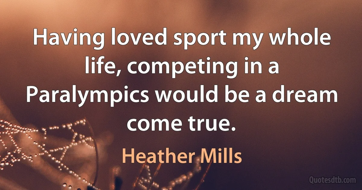 Having loved sport my whole life, competing in a Paralympics would be a dream come true. (Heather Mills)