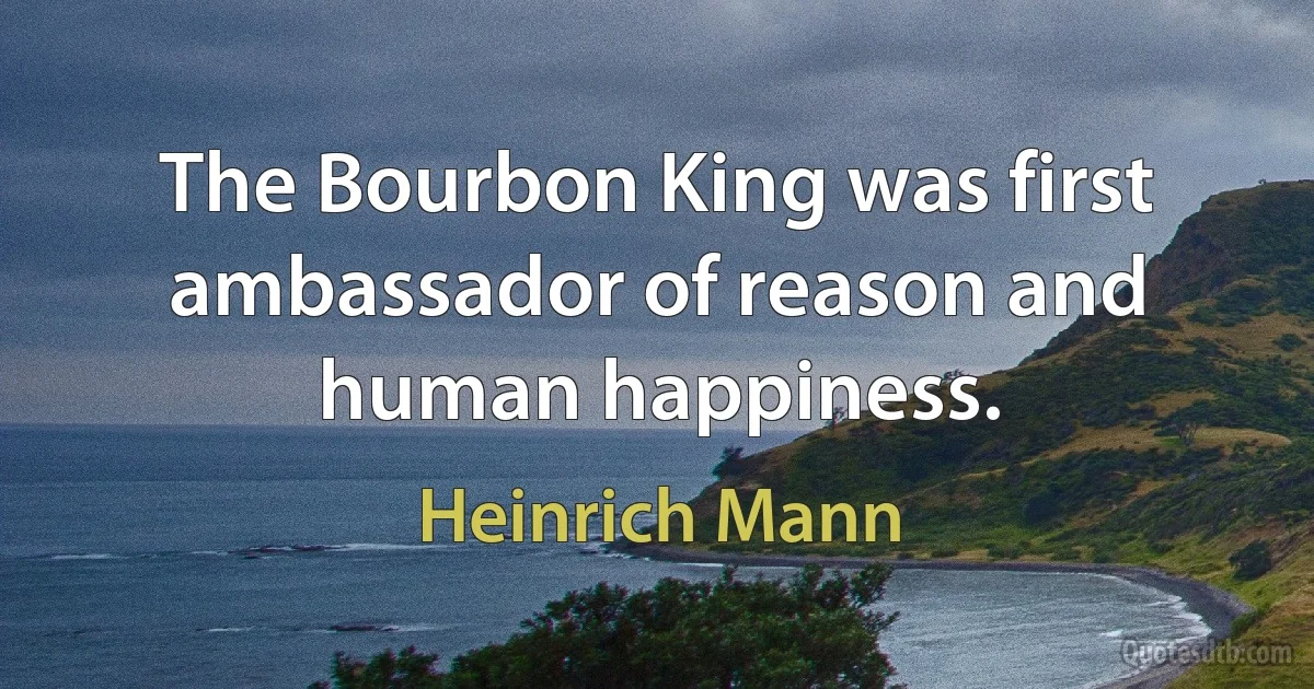 The Bourbon King was first ambassador of reason and human happiness. (Heinrich Mann)