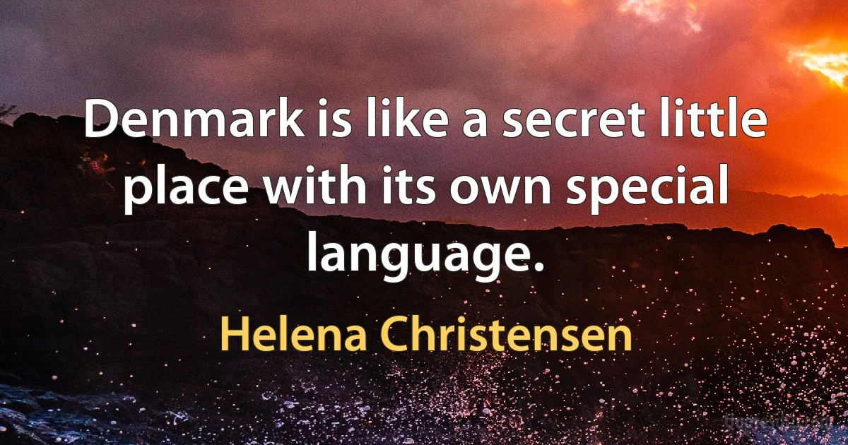 Denmark is like a secret little place with its own special language. (Helena Christensen)