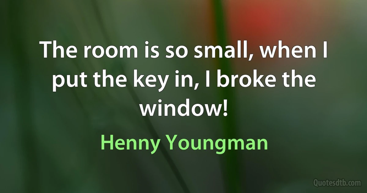 The room is so small, when I put the key in, I broke the window! (Henny Youngman)