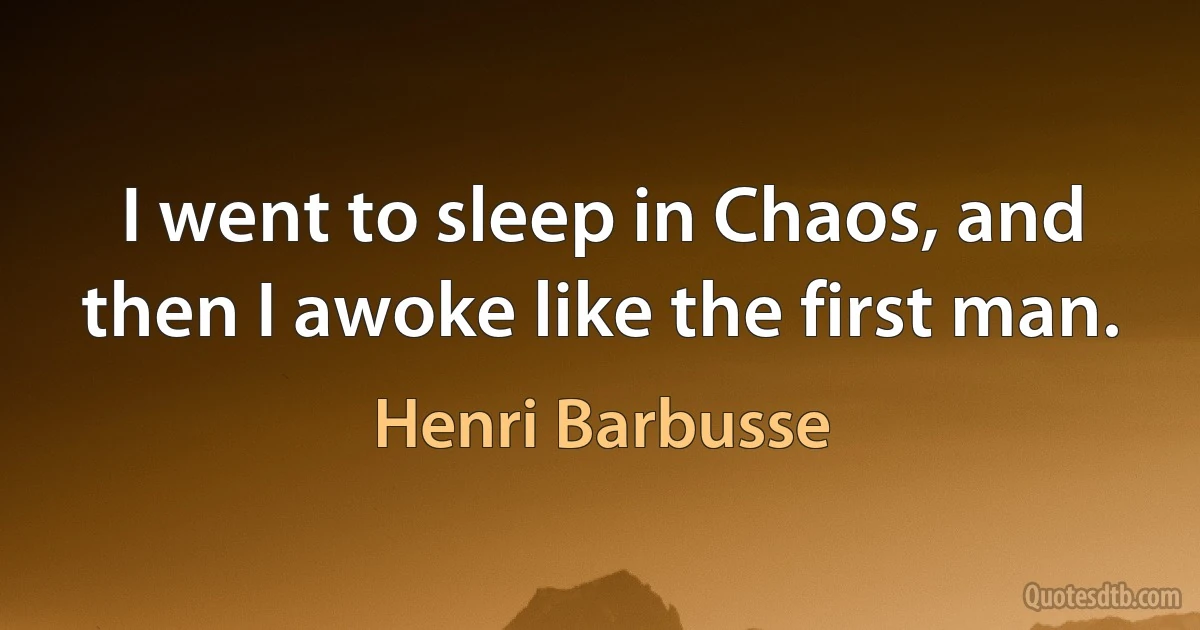 I went to sleep in Chaos, and then I awoke like the first man. (Henri Barbusse)