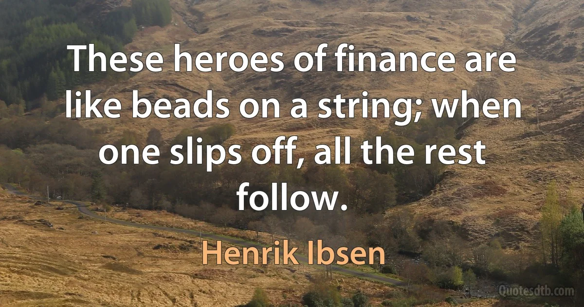 These heroes of finance are like beads on a string; when one slips off, all the rest follow. (Henrik Ibsen)