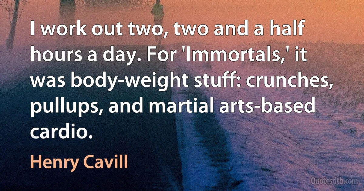 I work out two, two and a half hours a day. For 'Immortals,' it was body-weight stuff: crunches, pullups, and martial arts-based cardio. (Henry Cavill)