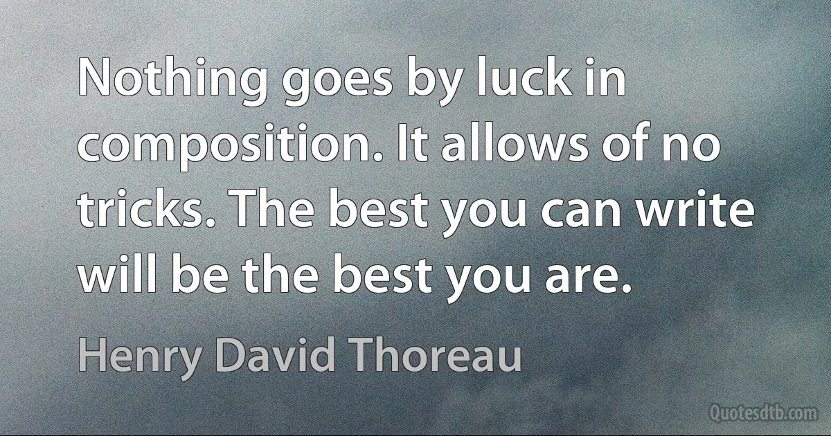 Nothing goes by luck in composition. It allows of no tricks. The best you can write will be the best you are. (Henry David Thoreau)