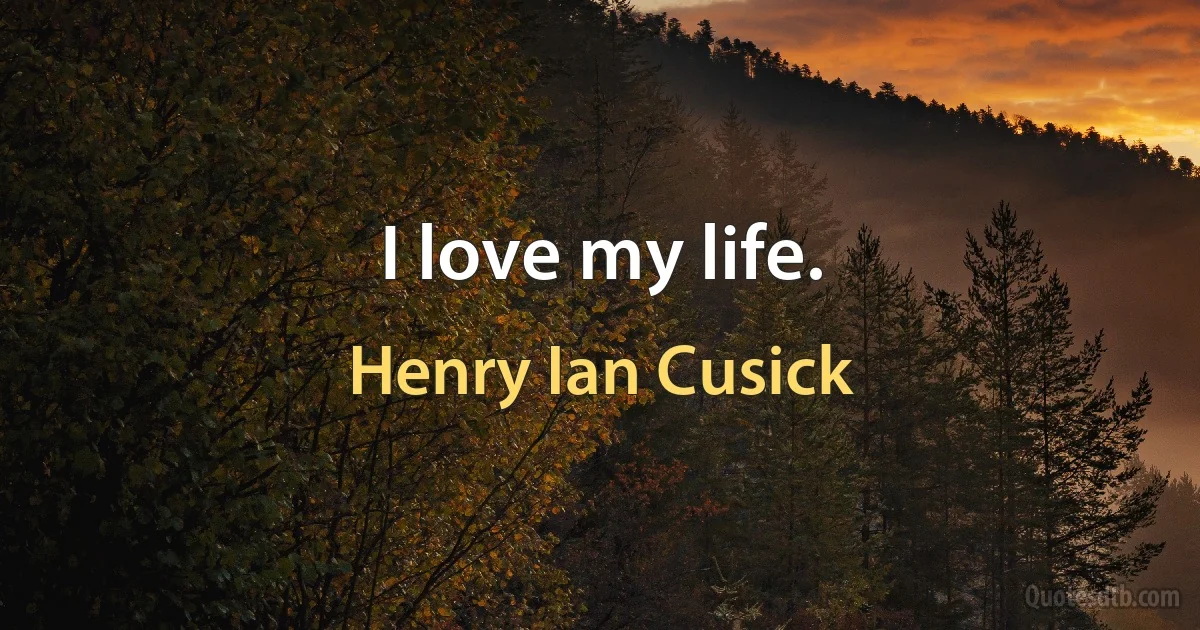 I love my life. (Henry Ian Cusick)