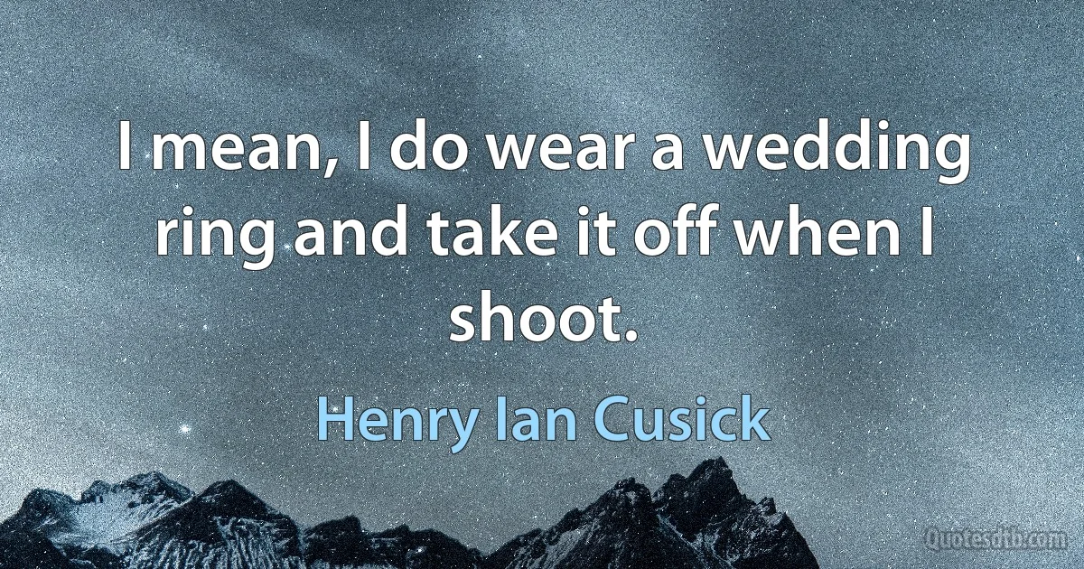 I mean, I do wear a wedding ring and take it off when I shoot. (Henry Ian Cusick)