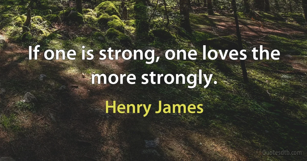 If one is strong, one loves the more strongly. (Henry James)