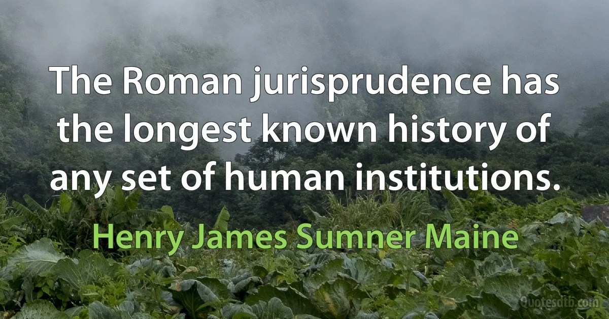 The Roman jurisprudence has the longest known history of any set of human institutions. (Henry James Sumner Maine)