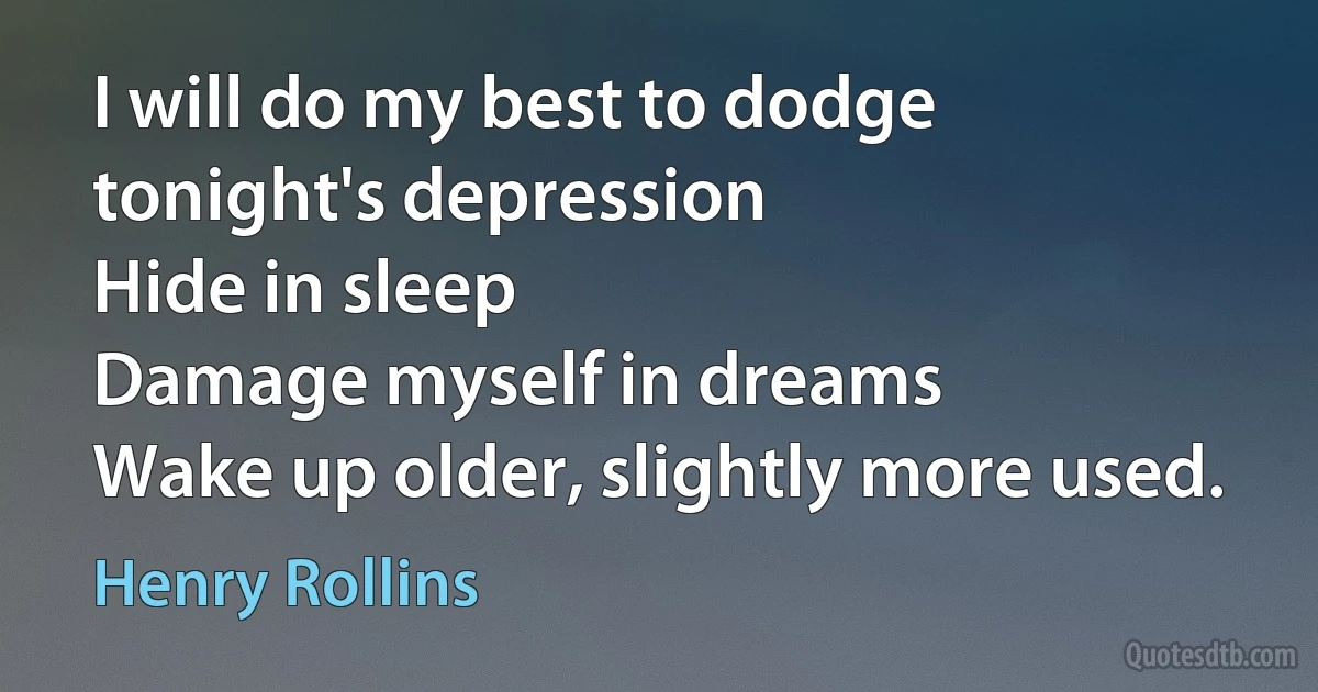 I will do my best to dodge tonight's depression
Hide in sleep
Damage myself in dreams
Wake up older, slightly more used. (Henry Rollins)